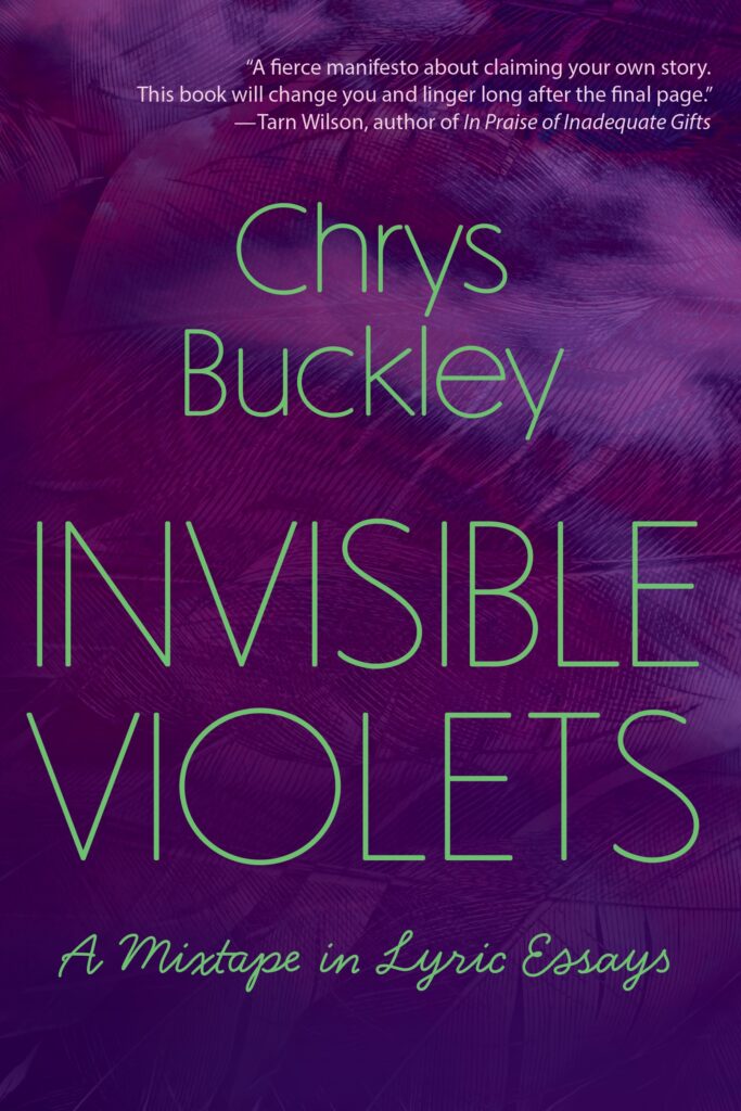 The image is a book cover with a dark purple and violet feathered background. The title "INVISIBLE VIOLETS" is prominently displayed in large, light green uppercase letters. Above the title is the author's name, "Chrys Buckley," in a smaller, similar light green font. Below the title, in a cursive style, the subtitle reads, "A Mixtape in Lyric Essays." At the top, a quote praises the book, describing it as "A fierce manifesto about claiming your own story."